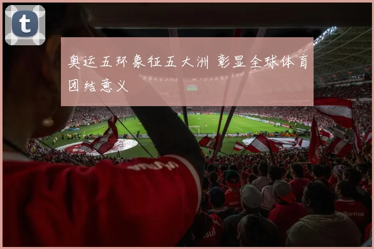 奥运五环象征五大洲 彰显全球体育团结意义
