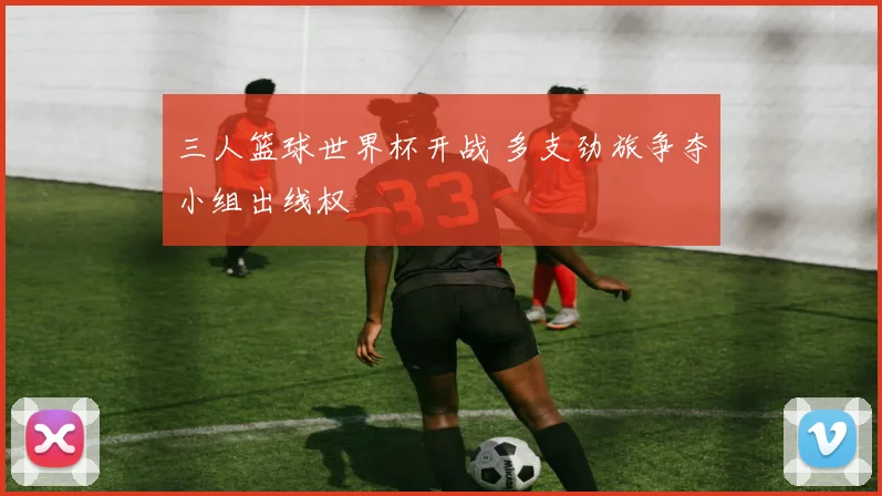 三人篮球世界杯开战 多支劲旅争夺小组出线权