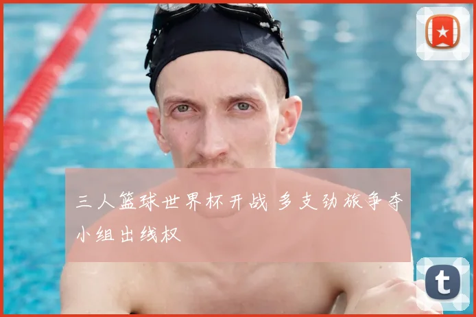 三人篮球世界杯开战 多支劲旅争夺小组出线权